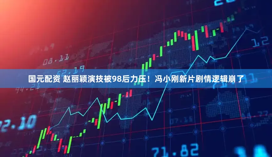 国元配资 赵丽颖演技被98后力压！冯小刚新片剧情逻辑崩了
