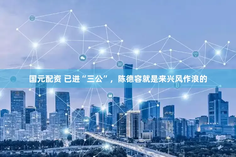 国元配资 已进“三公”，陈德容就是来兴风作浪的