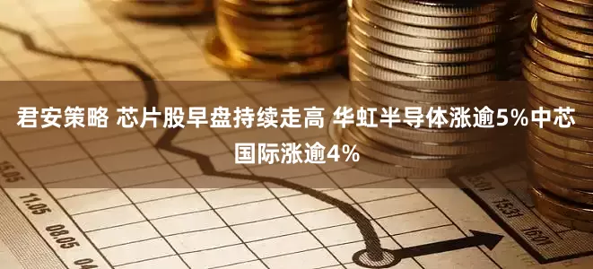 君安策略 芯片股早盘持续走高 华虹半导体涨逾5%中芯国际涨逾4%
