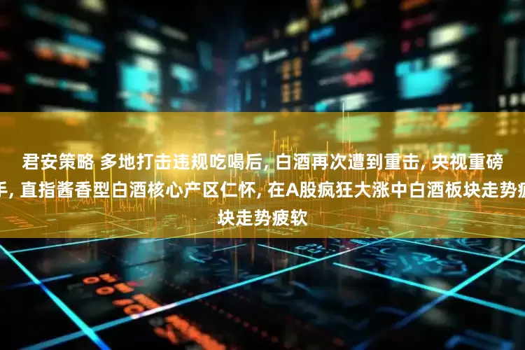 君安策略 多地打击违规吃喝后, 白酒再次遭到重击, 央视重磅出手, 直指酱香型白酒核心产区仁怀, 在A股疯狂大涨中白酒板块走势疲软