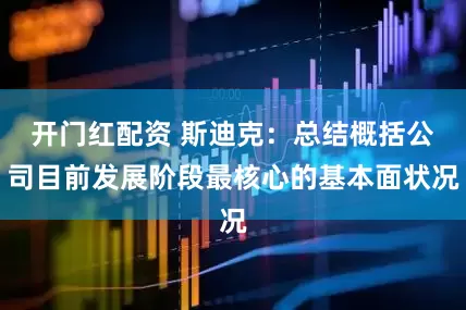 开门红配资 斯迪克：总结概括公司目前发展阶段最核心的基本面状况