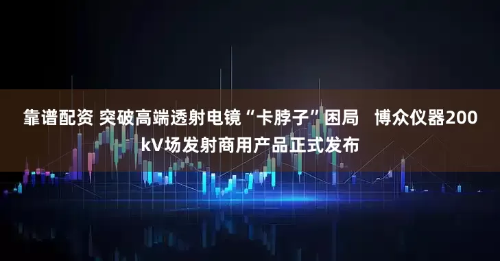 靠谱配资 突破高端透射电镜“卡脖子”困局   博众仪器200kV场发射商用产品正式发布