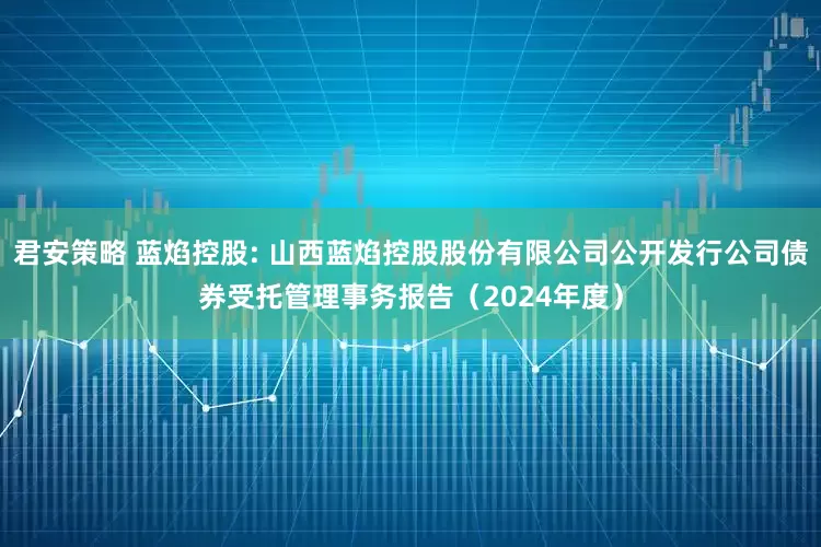 君安策略 蓝焰控股: 山西蓝焰控股股份有限公司公开发行公司债券受托管理事务报告（2024年度）