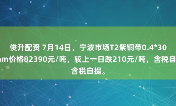 俊升配资 7月14日，宁波市场T2紫铜带0.4*300mm价格82390元/吨，较上一日跌210元/吨，含税自提。