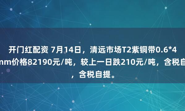 开门红配资 7月14日，清远市场T2紫铜带0.6*400mm价格82190元/吨，较上一日跌210元/吨，含税自提。