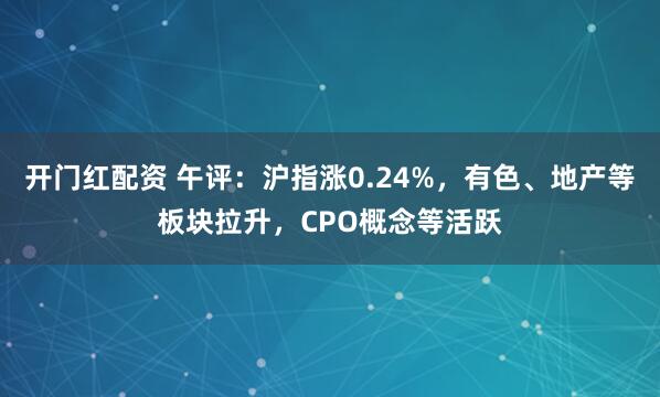 开门红配资 午评：沪指涨0.24%，有色、地产等板块拉升，CPO概念等活跃