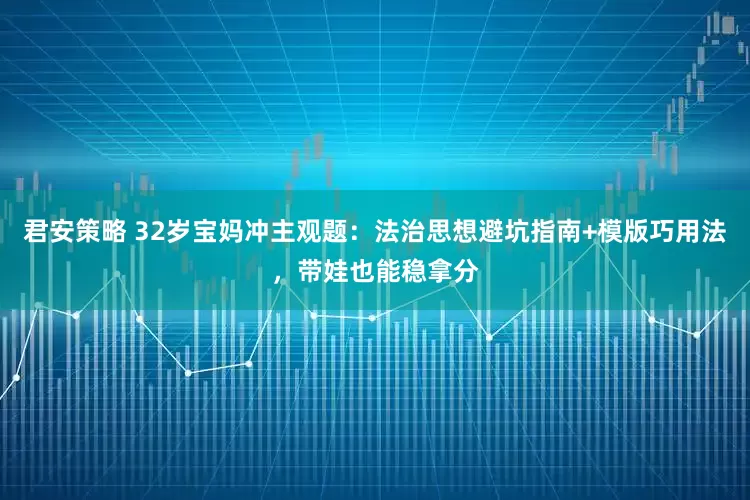 君安策略 32岁宝妈冲主观题：法治思想避坑指南+模版巧用法，带娃也能稳拿分