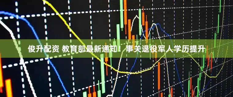俊升配资 教育部最新通知！事关退役军人学历提升