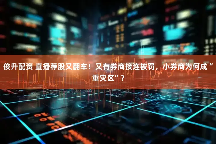 俊升配资 直播荐股又翻车！又有券商接连被罚，小券商为何成“重灾区”？