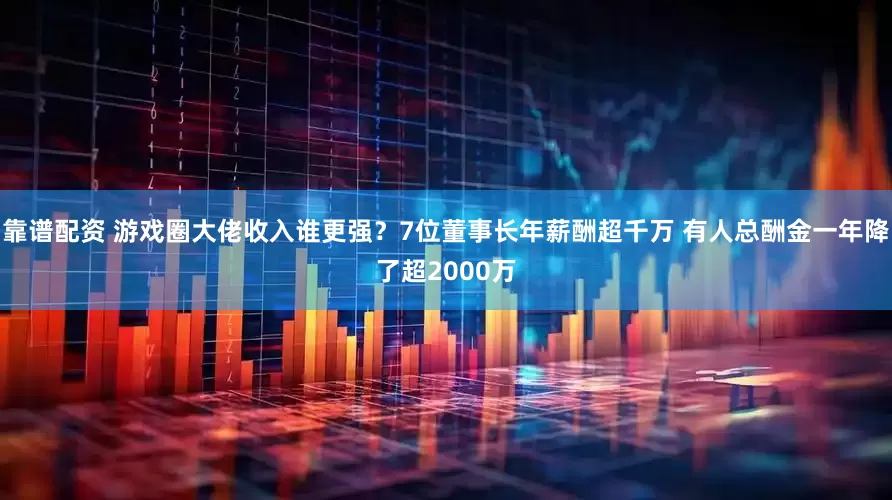 靠谱配资 游戏圈大佬收入谁更强？7位董事长年薪酬超千万 有人总酬金一年降了超2000万